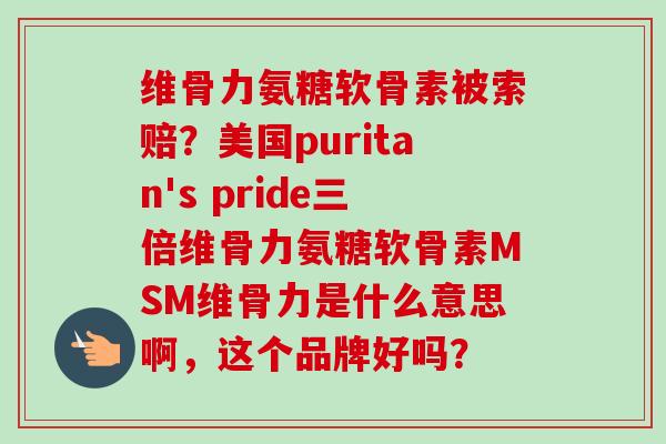 维骨力氨糖软骨素被索赔？美国puritan's pride三倍维骨力氨糖软骨素MSM维骨力是什么意思啊，这个品牌好吗？