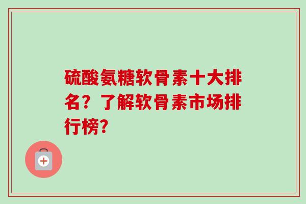 硫酸氨糖软骨素十大排名？了解软骨素市场排行榜？