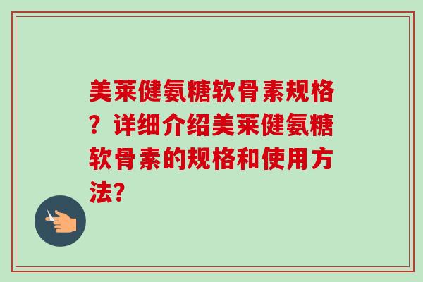 美莱健氨糖软骨素规格？详细介绍美莱健氨糖软骨素的规格和使用方法？