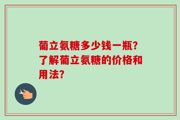 葡立氨糖多少钱一瓶？了解葡立氨糖的价格和用法？