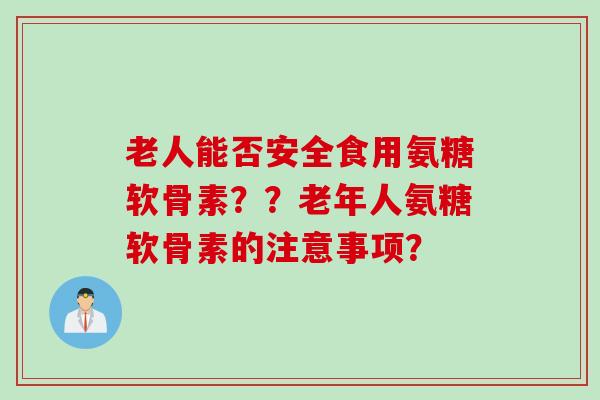 老人能否安全食用氨糖软骨素？？老年人氨糖软骨素的注意事项？