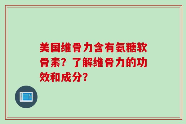 美国维骨力含有氨糖软骨素？了解维骨力的功效和成分？