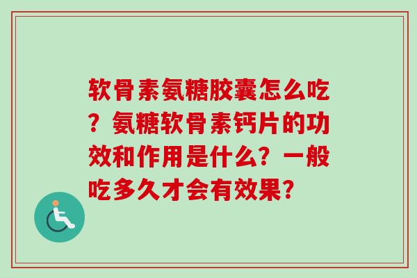 软骨素氨糖胶囊怎么吃？氨糖软骨素钙片的功效和作用是什么？一般吃多久才会有效果？