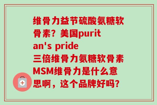维骨力益节硫酸氨糖软骨素？美国puritan's pride三倍维骨力氨糖软骨素MSM维骨力是什么意思啊，这个品牌好吗？