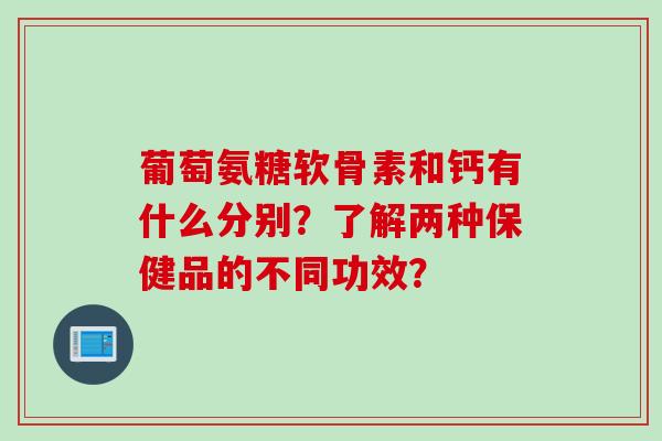 葡萄氨糖软骨素和钙有什么分别？了解两种保健品的不同功效？