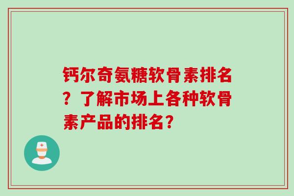 钙尔奇氨糖软骨素排名？了解市场上各种软骨素产品的排名？