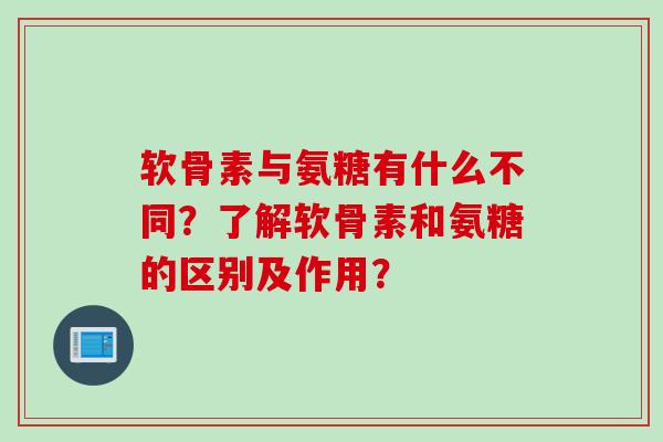 软骨素与氨糖有什么不同？了解软骨素和氨糖的区别及作用？
