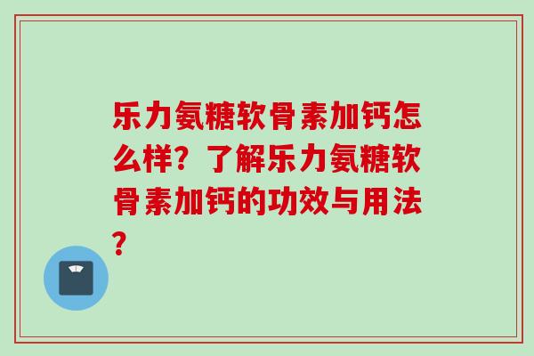 乐力氨糖软骨素加钙怎么样？了解乐力氨糖软骨素加钙的功效与用法？