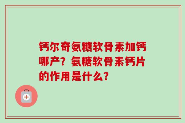 钙尔奇氨糖软骨素加钙哪产？氨糖软骨素钙片的作用是什么？