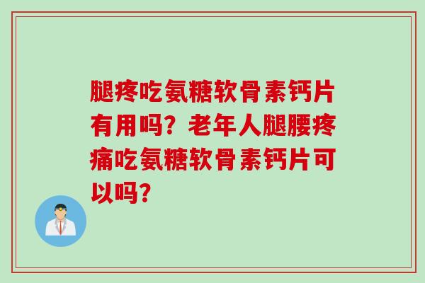 腿疼吃氨糖软骨素钙片有用吗？老年人腿腰疼痛吃氨糖软骨素钙片可以吗？