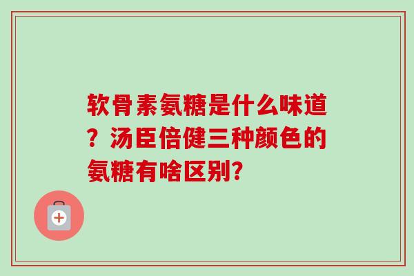 软骨素氨糖是什么味道？汤臣倍健三种颜色的氨糖有啥区别？