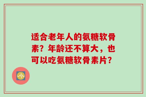 适合老年人的氨糖软骨素？年龄还不算大，也可以吃氨糖软骨素片？