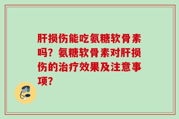 肝损伤能吃氨糖软骨素吗？氨糖软骨素对肝损伤的治疗效果及注意事项？