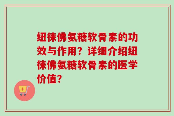 纽徕佛氨糖软骨素的功效与作用？详细介绍纽徕佛氨糖软骨素的医学价值？