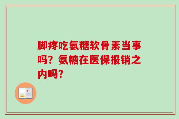 脚疼吃氨糖软骨素当事吗?氨糖在医保报销之内吗? 脚疼吃氨糖软骨素当事吗?氨糖在医保报销之内吗?