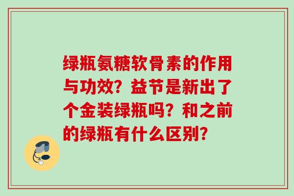 绿瓶氨糖软骨素的作用与功效？益节是新出了个金装绿瓶吗？和之前的绿瓶有什么区别？