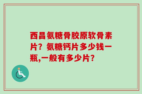 西昌氨糖骨胶原软骨素片？氨糖钙片多少钱一瓶,一般有多少片？