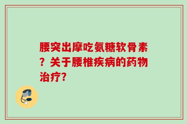 腰突出摩吃氨糖软骨素？关于腰椎疾病的药物治疗？