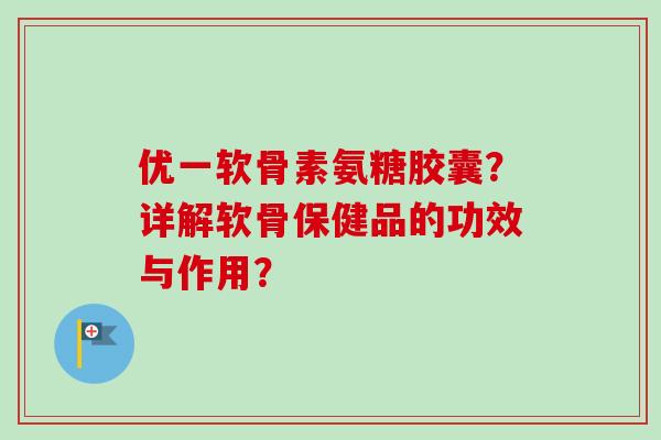 优一软骨素氨糖胶囊？详解软骨保健品的功效与作用？