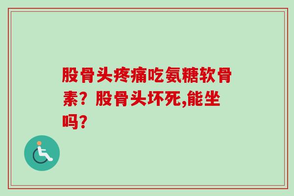 股骨头疼痛吃氨糖软骨素？股骨头坏死,能坐吗？