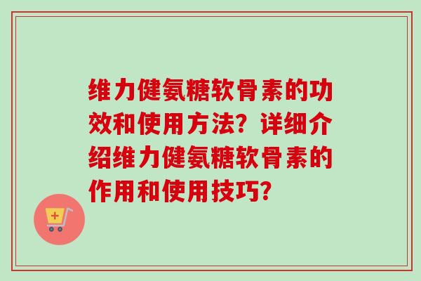 维力健氨糖软骨素的功效和使用方法？详细介绍维力健氨糖软骨素的作用和使用技巧？