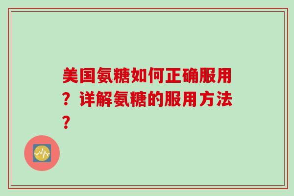 美国氨糖如何正确服用？详解氨糖的服用方法？