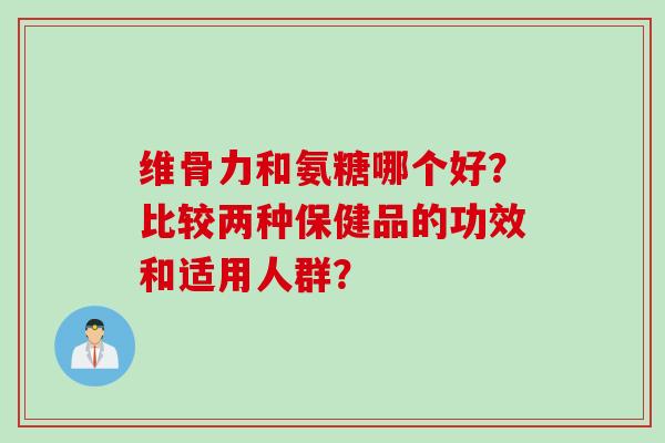 维骨力和氨糖哪个好？比较两种保健品的功效和适用人群？