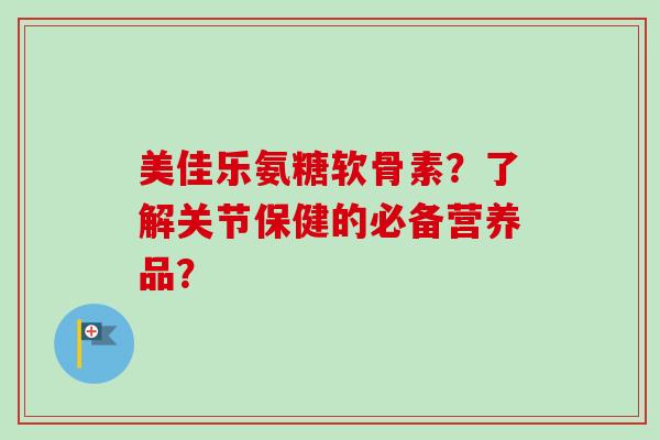 美佳乐氨糖软骨素?了解关节保健的必备营养品? 美佳乐氨糖软骨素?了解关节保健的必备营养品?