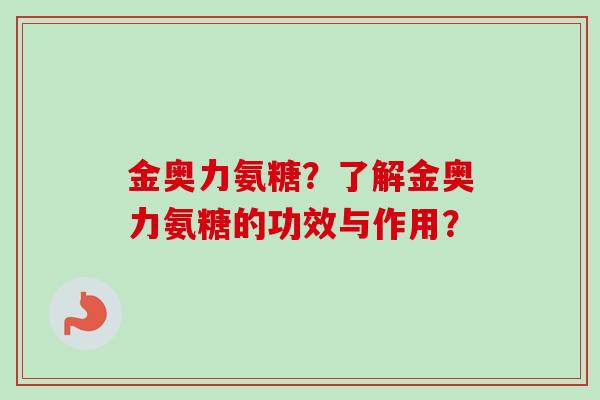 金奥力氨糖？了解金奥力氨糖的功效与作用？