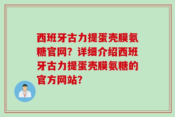 西班牙古力提蛋壳膜氨糖官网？详细介绍西班牙古力提蛋壳膜氨糖的官方网站？