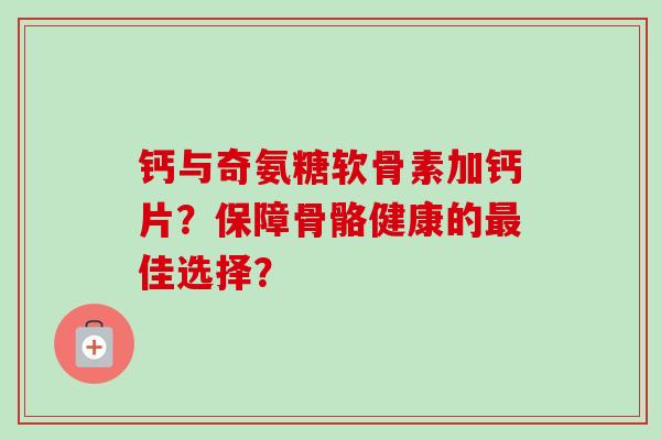 钙与奇氨糖软骨素加钙片？保障骨骼健康的佳选择？