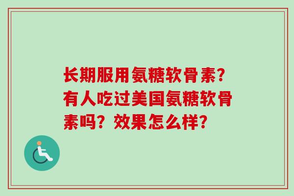 长期服用氨糖软骨素？有人吃过美国氨糖软骨素吗？效果怎么样？