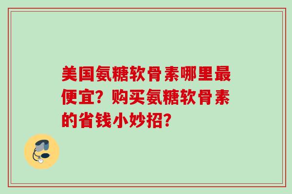 美国氨糖软骨素哪里便宜？购买氨糖软骨素的省钱小妙招？