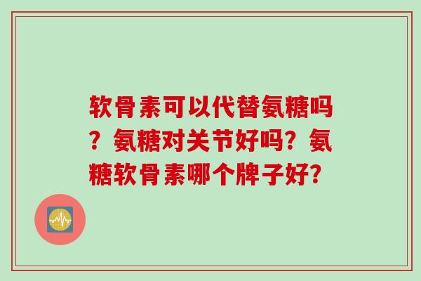 软骨素可以代替氨糖吗？氨糖对关节好吗？氨糖软骨素哪个牌子好？
