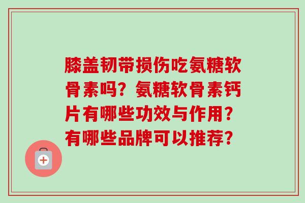 膝盖韧带损伤吃氨糖软骨素吗？氨糖软骨素钙片有哪些功效与作用？有哪些品牌可以推荐？