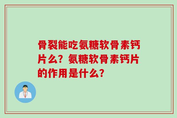 骨裂能吃氨糖软骨素钙片么？氨糖软骨素钙片的作用是什么？