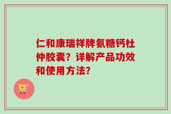 仁和康瑞祥牌氨糖钙杜仲胶囊？详解产品功效和使用方法？