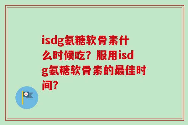 isdg氨糖软骨素什么时候吃？服用isdg氨糖软骨素的佳时间？