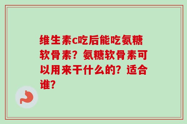 维生素c吃后能吃氨糖软骨素？氨糖软骨素可以用来干什么的？适合谁？