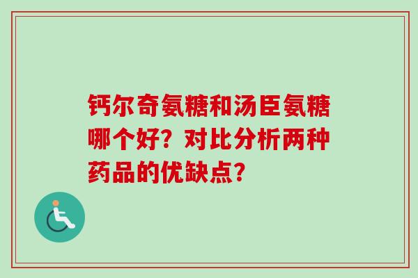 钙尔奇氨糖和汤臣氨糖哪个好？对比分析两种药品的优缺点？