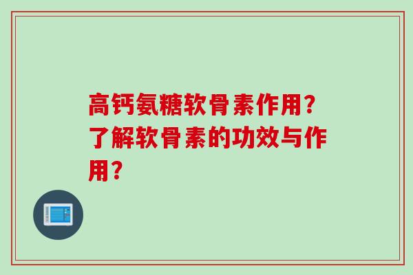高钙氨糖软骨素作用？了解软骨素的功效与作用？