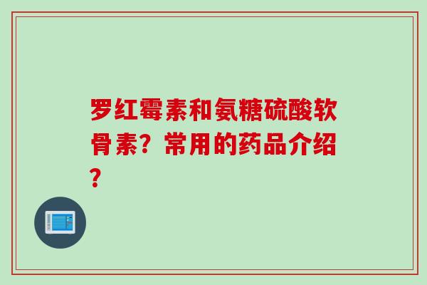 罗红霉素和氨糖硫酸软骨素？常用的药品介绍？