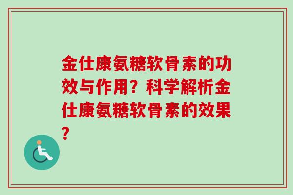 金仕康氨糖软骨素的功效与作用？科学解析金仕康氨糖软骨素的效果？