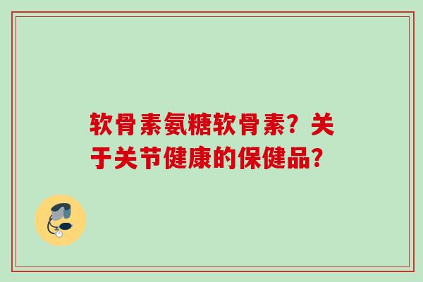软骨素氨糖软骨素？关于关节健康的保健品？