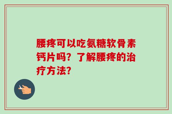 腰疼可以吃氨糖软骨素钙片吗？了解腰疼的治疗方法？