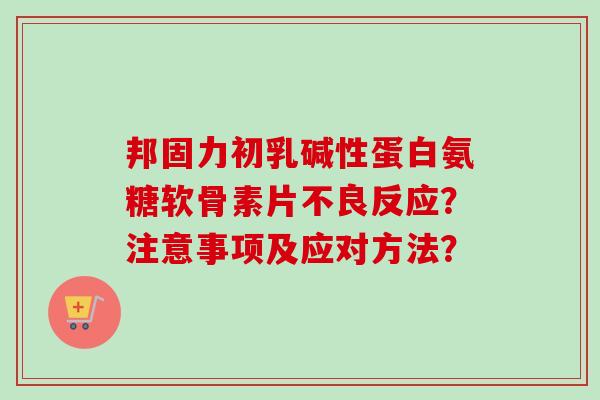 邦固力初乳碱性蛋白氨糖软骨素片不良反应？注意事项及应对方法？