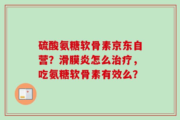硫酸氨糖软骨素京东自营？滑膜炎怎么治疗，吃氨糖软骨素有效么？