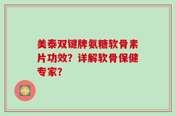 美泰双键牌氨糖软骨素片功效？详解软骨保健专家？