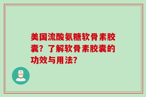 美国流酸氨糖软骨素胶囊？了解软骨素胶囊的功效与用法？