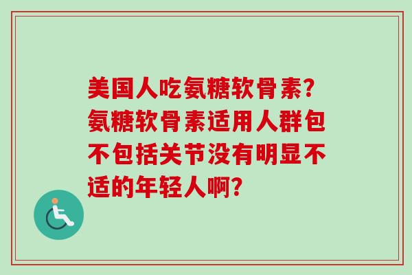 美国人吃氨糖软骨素？氨糖软骨素适用人群包不包括关节没有明显不适的年轻人啊？